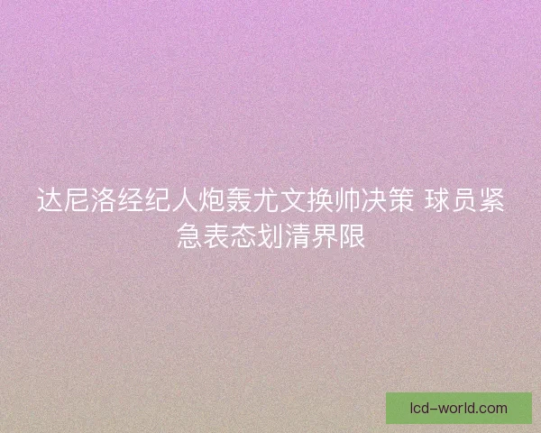 达尼洛经纪人炮轰尤文换帅决策 球员紧急表态划清界限