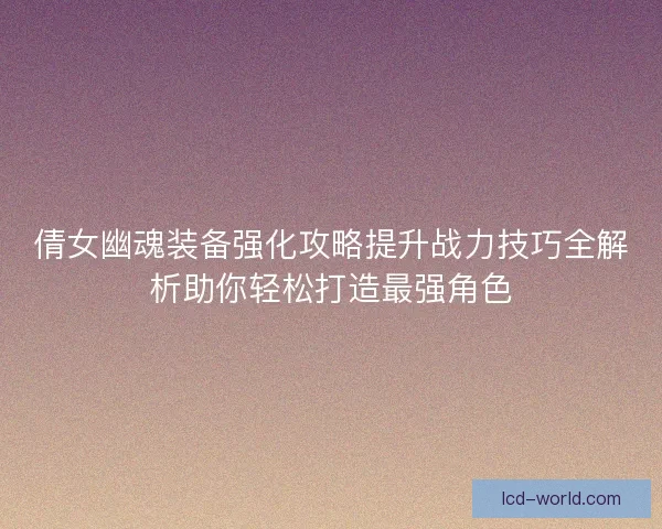 倩女幽魂装备强化攻略提升战力技巧全解析助你轻松打造最强角色