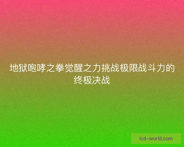 地狱咆哮之拳觉醒之力挑战极限战斗力的终极决战