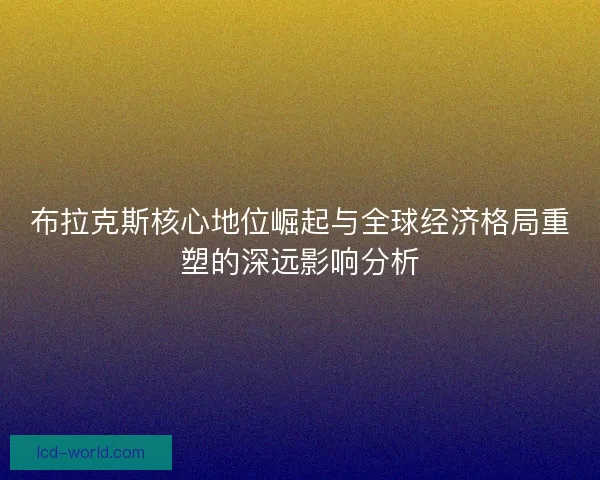 布拉克斯核心地位崛起与全球经济格局重塑的深远影响分析