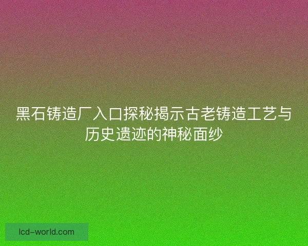 黑石铸造厂入口探秘揭示古老铸造工艺与历史遗迹的神秘面纱