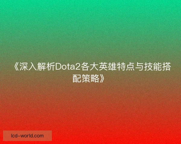 《深入解析Dota2各大英雄特点与技能搭配策略》