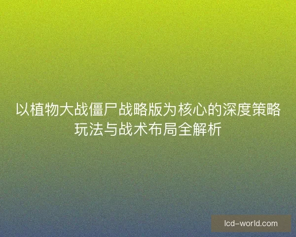 以植物大战僵尸战略版为核心的深度策略玩法与战术布局全解析