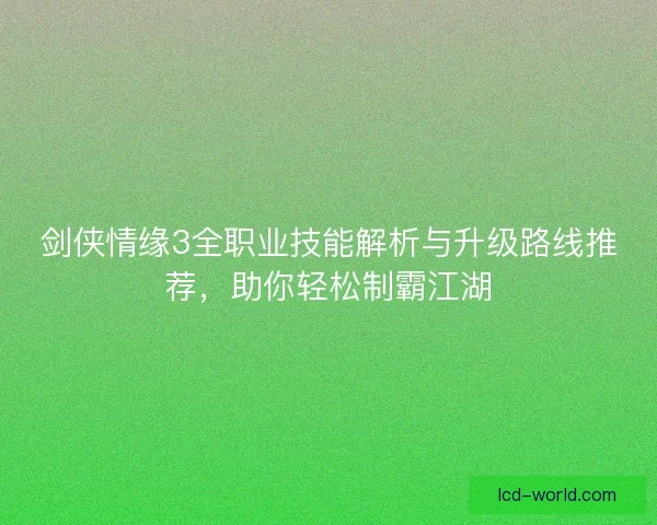 剑侠情缘3全职业技能解析与升级路线推荐，助你轻松制霸江湖
