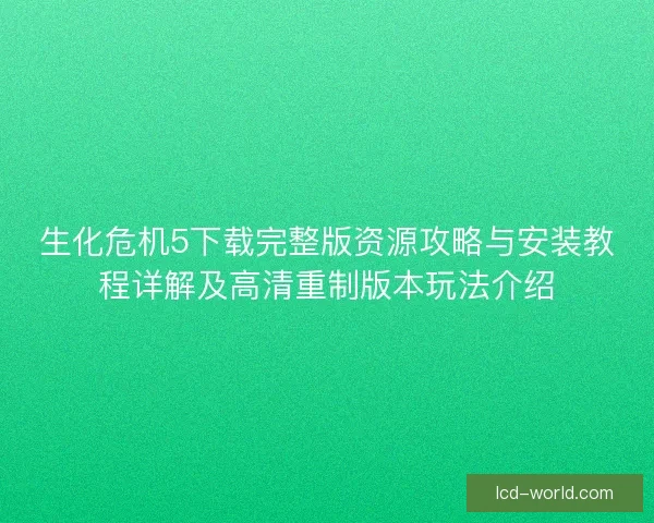 生化危机5下载完整版资源攻略与安装教程详解及高清重制版本玩法介绍