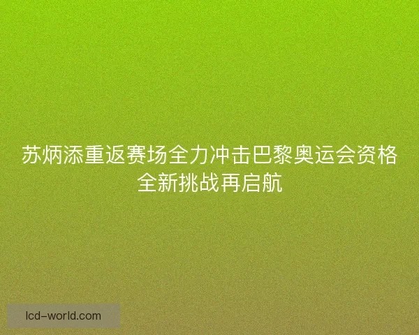 苏炳添重返赛场全力冲击巴黎奥运会资格全新挑战再启航