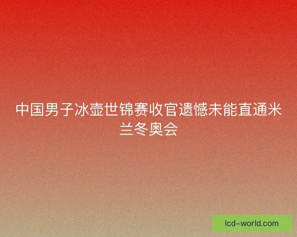 中国男子冰壶世锦赛收官遗憾未能直通米兰冬奥会 中国男子冰壶世锦赛收官遗憾未能直通米兰冬奥会