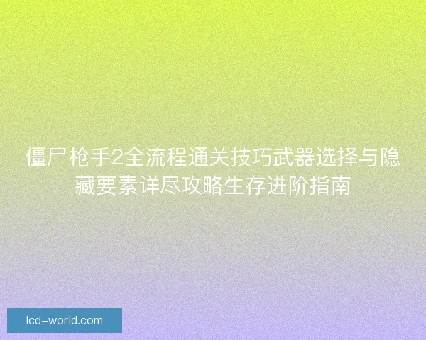 僵尸枪手2全流程通关技巧武器选择与隐藏要素详尽攻略生存进阶指南