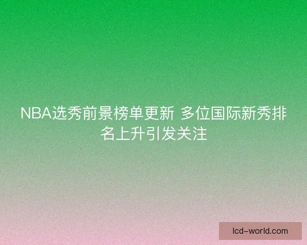 NBA选秀前景榜单更新 多位国际新秀排名上升引发关注