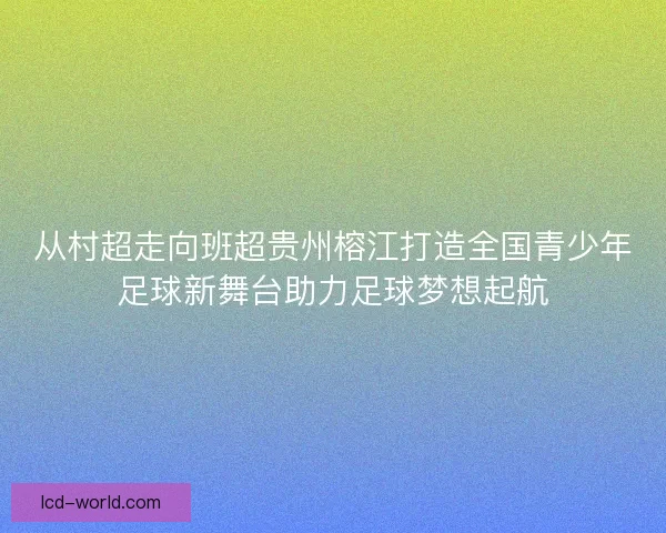 从村超走向班超贵州榕江打造全国青少年足球新舞台助力足球梦想起航