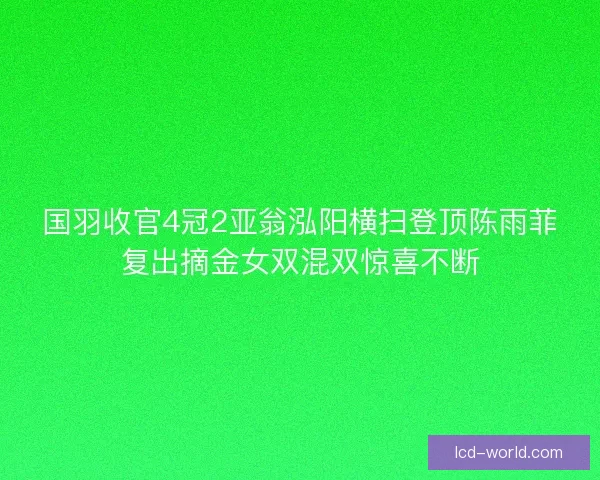 国羽收官4冠2亚翁泓阳横扫登顶陈雨菲复出摘金女双混双惊喜不断