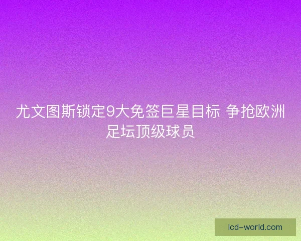 尤文图斯锁定9大免签巨星目标 争抢欧洲足坛顶级球员