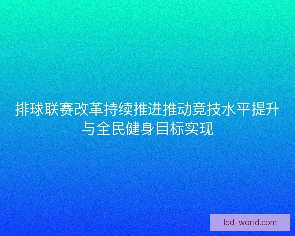 排球联赛改革持续推进推动竞技水平提升与全民健身目标实现
