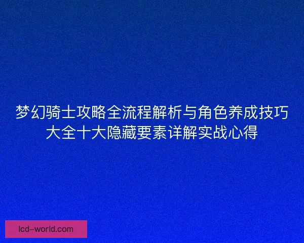 梦幻骑士攻略全流程解析与角色养成技巧大全十大隐藏要素详解实战心得