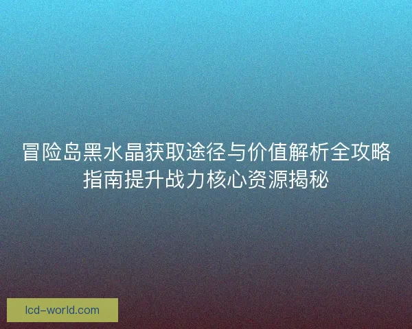 冒险岛黑水晶获取途径与价值解析全攻略指南提升战力核心资源揭秘