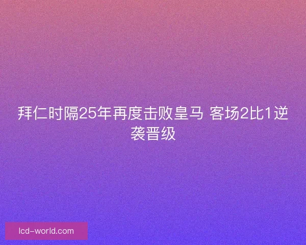 拜仁时隔25年再度击败皇马 客场2比1逆袭晋级