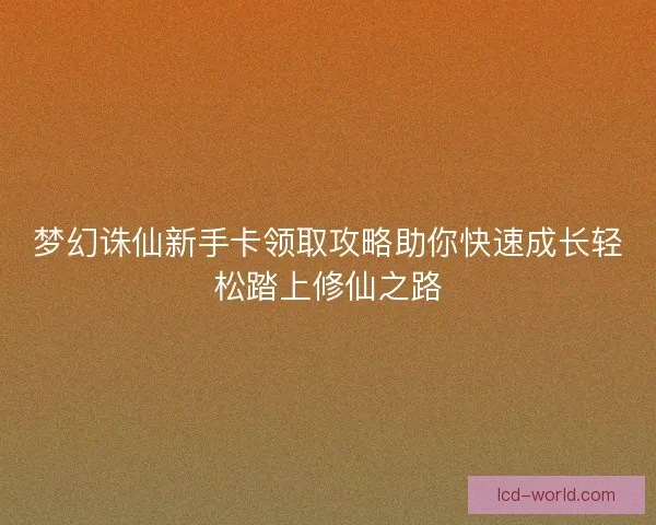 梦幻诛仙新手卡领取攻略助你快速成长轻松踏上修仙之路