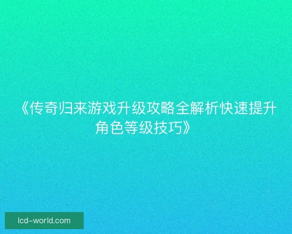 《传奇归来游戏升级攻略全解析快速提升角色等级技巧》