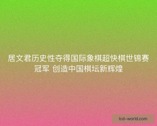 居文君历史性夺得国际象棋超快棋世锦赛冠军 创造中国棋坛新辉煌 居文君历史性夺得国际象棋超快棋世锦赛冠军 创造中国棋坛新辉煌