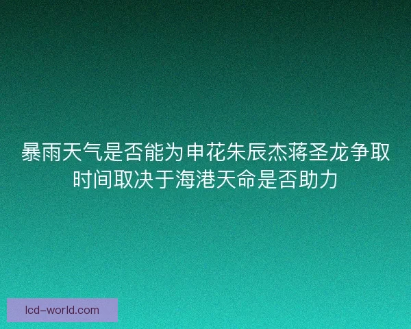 暴雨天气是否能为申花朱辰杰蒋圣龙争取时间取决于海港天命是否助力