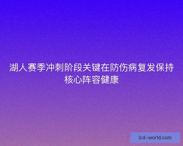 湖人赛季冲刺阶段关键在防伤病复发保持核心阵容健康