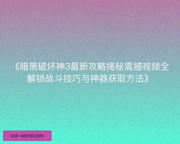 《暗黑破坏神3最新攻略揭秘震撼视频全解锁战斗技巧与神器获取方法》