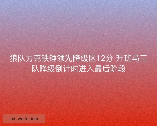 狼队力克铁锤领先降级区12分 升班马三队降级倒计时进入最后阶段 狼队力克铁锤领先降级区12分 升班马三队降级倒计时进入最后阶段