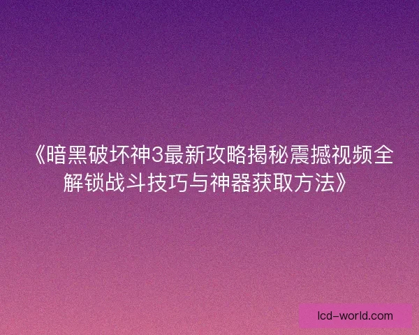《暗黑破坏神3最新攻略揭秘震撼视频全解锁战斗技巧与神器获取方法》