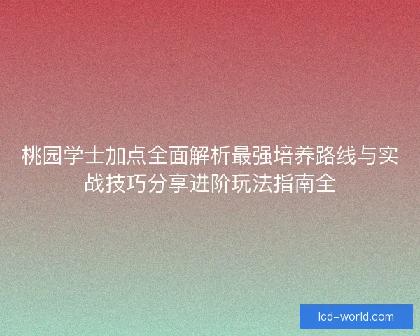 桃园学士加点全面解析最强培养路线与实战技巧分享进阶玩法指南全