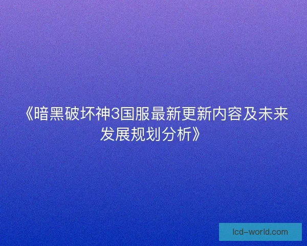 《暗黑破坏神3国服最新更新内容及未来发展规划分析》