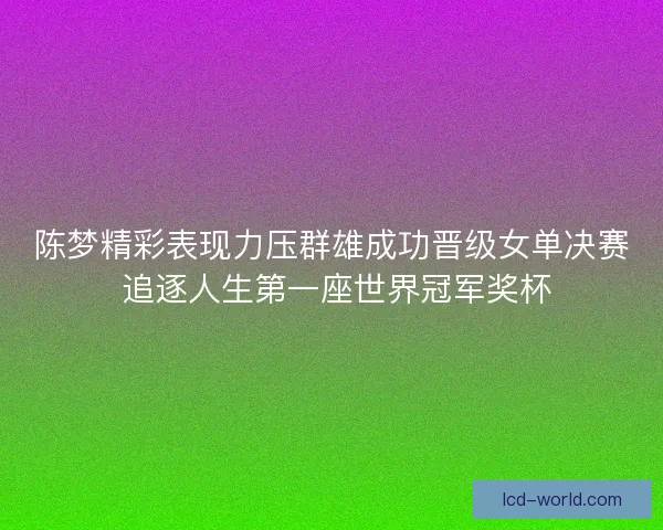 陈梦精彩表现力压群雄成功晋级女单决赛 追逐人生第一座世界冠军奖杯