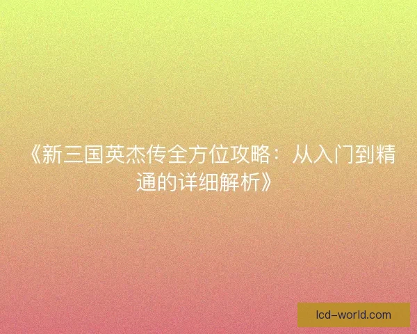 《新三国英杰传全方位攻略：从入门到精通的详细解析》