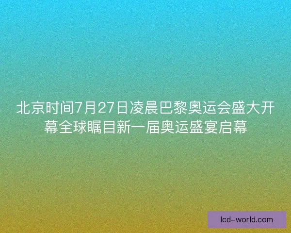 北京时间7月27日凌晨巴黎奥运会盛大开幕全球瞩目新一届奥运盛宴启幕