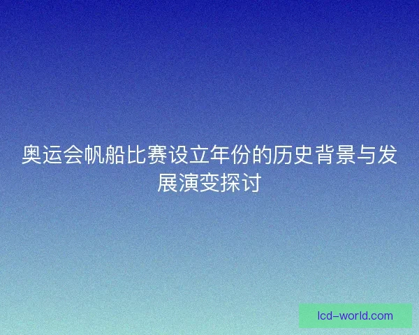 奥运会帆船比赛设立年份的历史背景与发展演变探讨