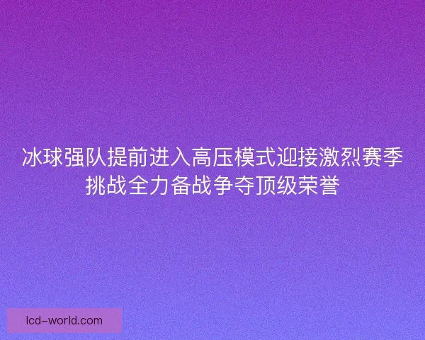 冰球强队提前进入高压模式迎接激烈赛季挑战全力备战争夺顶级荣誉